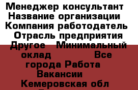 Менеджер-консультант › Название организации ­ Компания-работодатель › Отрасль предприятия ­ Другое › Минимальный оклад ­ 35 000 - Все города Работа » Вакансии   . Кемеровская обл.,Гурьевск г.